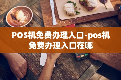 重庆POS机免费办理入口-pos机免费办理入口在哪-第1张图片-点点富足