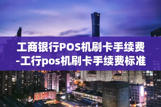 重庆工商银行POS机刷卡手续费-工行pos机刷卡手续费标准2020-第1张图片-点点富足