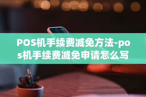 重庆POS机手续费减免方法-pos机手续费减免申请怎么写-第1张图片-点点富足