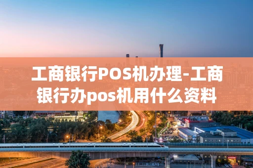 重庆工商银行POS机办理-工商银行办pos机用什么资料-第1张图片-点点富足