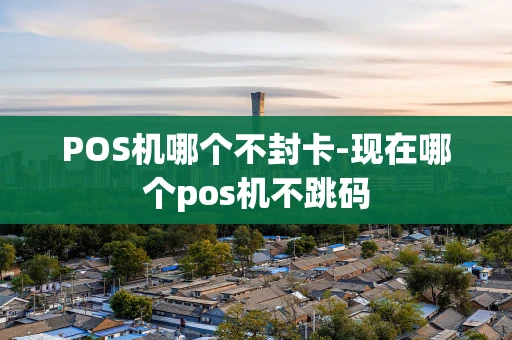 重庆POS机哪个不封卡-现在哪个pos机不跳码-第1张图片-点点富足