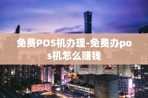 重庆免费POS机办理-免费办pos机怎么赚钱-第1张图片-点点富足