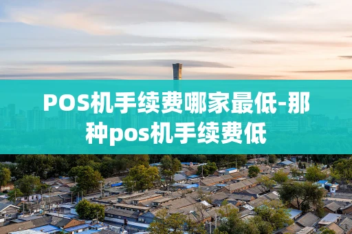 重庆POS机手续费哪家最低-那种pos机手续费低-第1张图片-点点富足