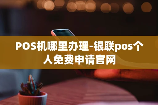 重庆POS机哪里办理-银联pos个人免费申请官网-第1张图片-点点富足