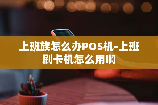 重庆上班族怎么办POS机-上班刷卡机怎么用啊-第1张图片-点点富足 重庆上班族怎么办POS机-上班刷卡机怎么用啊-第1张图片-点点富足