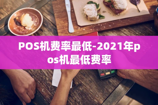 重庆POS机费率最低-2021年pos机最低费率-第1张图片-点点富足