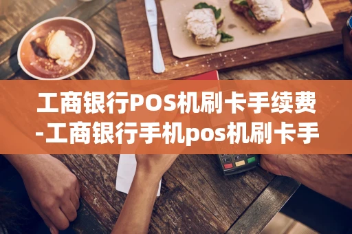 重庆工商银行POS机刷卡手续费-工商银行手机pos机刷卡手续费多少钱-第1张图片-点点富足 重庆工商银行POS机刷卡手续费-工商银行手机pos机刷卡手续费多少钱-第1张图片-点点富足