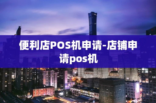 重庆便利店POS机申请-店铺申请pos机-第1张图片-点点富足