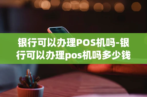 重庆银行可以办理POS机吗-银行可以办理pos机吗多少钱-第1张图片-点点富足