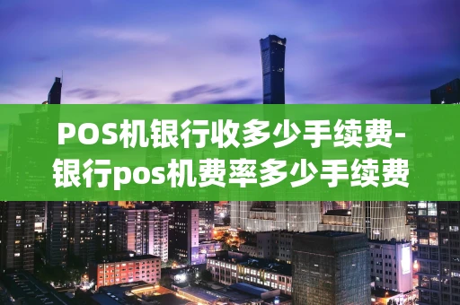 重庆POS机银行收多少手续费-银行pos机费率多少手续费怎么算-第1张图片-点点富足 重庆POS机银行收多少手续费-银行pos机费率多少手续费怎么算-第1张图片-点点富足
