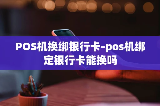 重庆POS机换绑银行卡-pos机绑定银行卡能换吗-第1张图片-点点富足