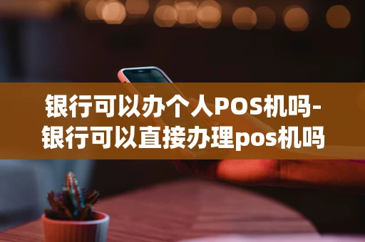 重庆银行可以办个人POS机吗-银行可以直接办理pos机吗-第1张图片-点点富足