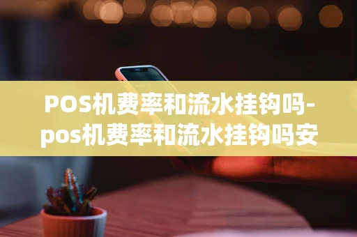 重庆POS机费率和流水挂钩吗-pos机费率和流水挂钩吗安全吗-第1张图片-点点富足 重庆POS机费率和流水挂钩吗-pos机费率和流水挂钩吗安全吗-第1张图片-点点富足