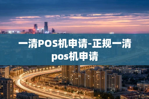 重庆一清POS机申请-正规一清pos机申请-第1张图片-点点富足
