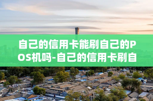 重庆自己的信用卡能刷自己的POS机吗-自己的信用卡刷自己的pos机违法吗-第1张图片-点点富足