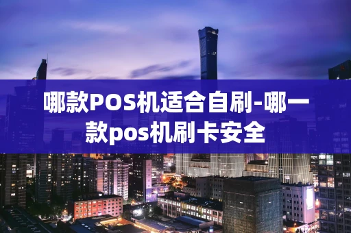 重庆哪款POS机适合自刷-哪一款pos机刷卡安全-第1张图片-点点富足