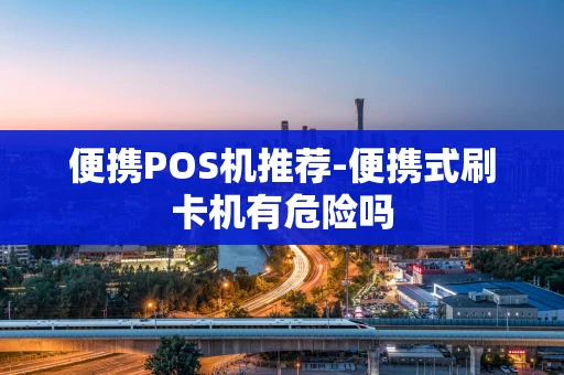 重庆便携POS机推荐-便携式刷卡机有危险吗-第1张图片-点点富足 重庆便携POS机推荐-便携式刷卡机有危险吗-第1张图片-点点富足