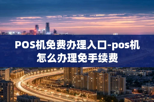 重庆POS机免费办理入口-pos机怎么办理免手续费-第1张图片-点点富足