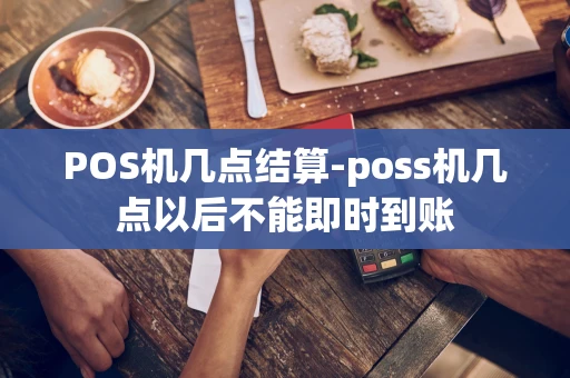 重庆POS机几点结算-poss机几点以后不能即时到账-第1张图片-点点富足