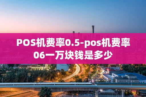 重庆POS机费率0.5-pos机费率06一万块钱是多少-第1张图片-点点富足