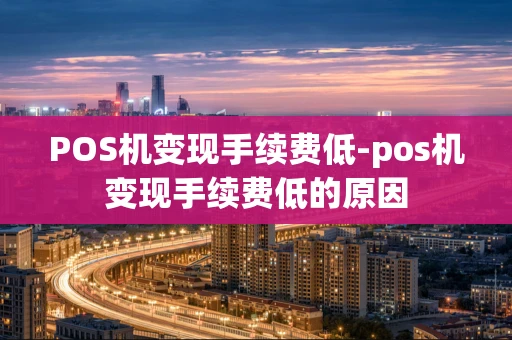重庆POS机变现手续费低-pos机变现手续费低的原因-第1张图片-点点富足