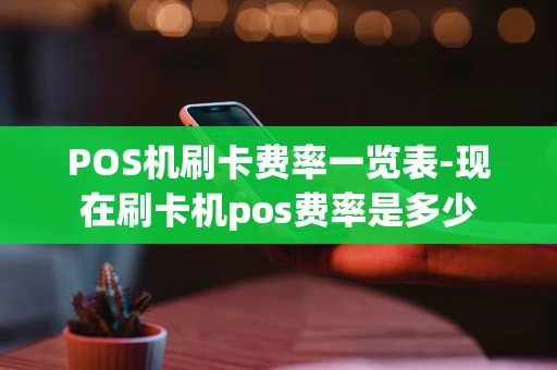重庆POS机刷卡费率一览表-现在刷卡机pos费率是多少-第1张图片-点点富足