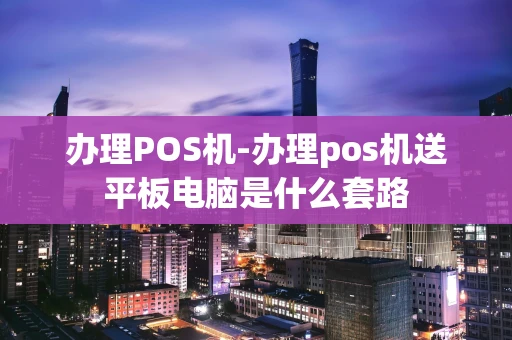 重庆办理POS机-办理pos机送平板电脑是什么套路-第1张图片-点点富足 重庆办理POS机-办理pos机送平板电脑是什么套路-第1张图片-点点富足