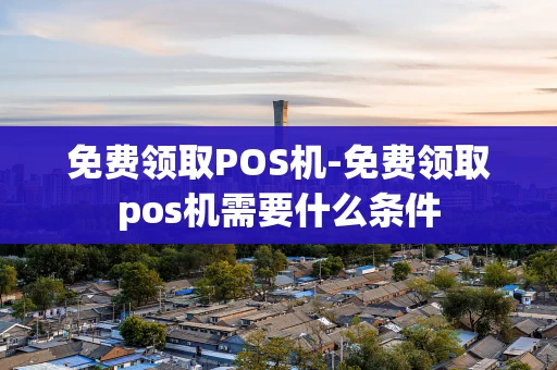 重庆免费领取POS机-免费领取pos机需要什么条件-第1张图片-点点富足