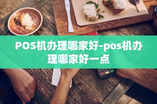 重庆POS机办理哪家好-pos机办理哪家好一点-第1张图片-点点富足