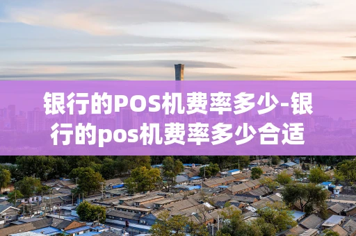 重庆银行的POS机费率多少-银行的pos机费率多少合适-第1张图片-点点富足