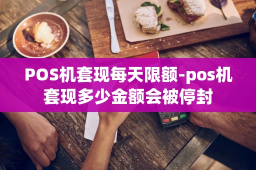 重庆POS机套现每天限额-pos机套现多少金额会被停封-第1张图片-点点富足