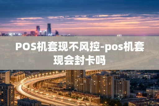 重庆POS机套现不风控-pos机套现会封卡吗-第1张图片-点点富足 重庆POS机套现不风控-pos机套现会封卡吗-第1张图片-点点富足