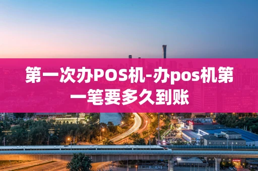 重庆第一次办POS机-办pos机第一笔要多久到账-第1张图片-点点富足