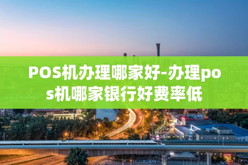 重庆POS机办理哪家好-办理pos机哪家银行好费率低-第1张图片-点点富足