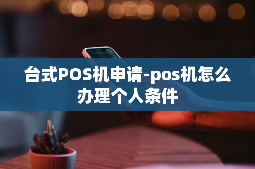 重庆台式POS机申请-pos机怎么办理个人条件-第1张图片-点点富足