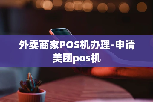 重庆外卖商家POS机办理-申请美团pos机-第1张图片-点点富足