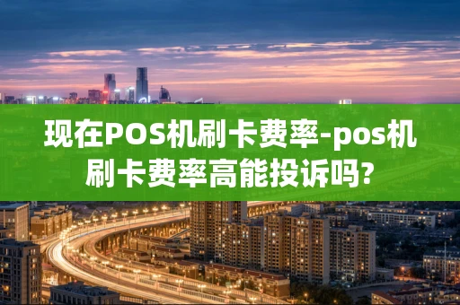 重庆现在POS机刷卡费率-pos机刷卡费率高能投诉吗?-第1张图片-点点富足