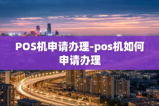 重庆POS机申请办理-pos机如何申请办理-第1张图片-点点富足