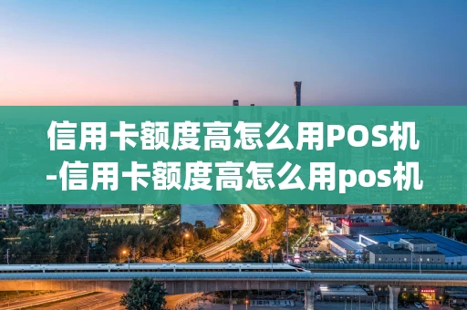 重庆信用卡额度高怎么用POS机-信用卡额度高怎么用pos机刷-第1张图片-点点富足