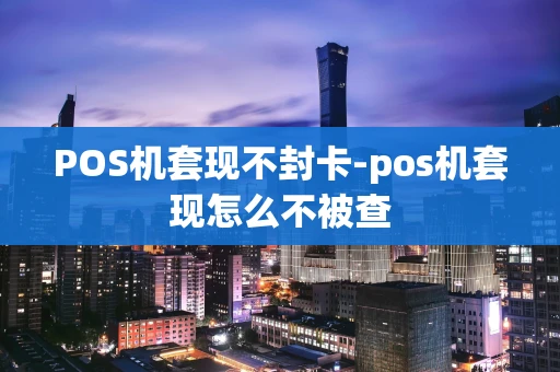 重庆POS机套现不封卡-pos机套现怎么不被查-第1张图片-点点富足