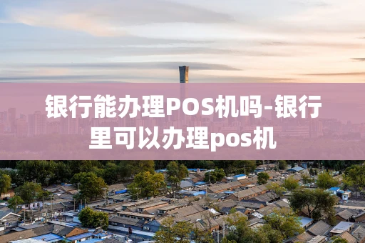 重庆银行能办理POS机吗-银行里可以办理pos机-第1张图片-点点富足 重庆银行能办理POS机吗-银行里可以办理pos机-第1张图片-点点富足