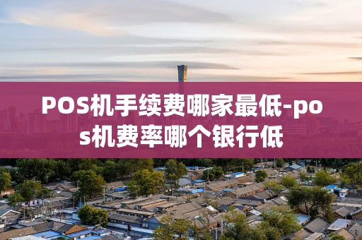 重庆POS机手续费哪家最低-pos机费率哪个银行低-第1张图片-点点富足