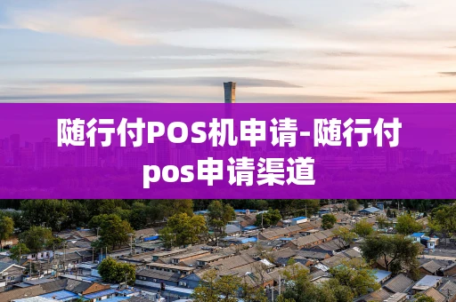 重庆随行付POS机申请-随行付pos申请渠道-第1张图片-点点富足