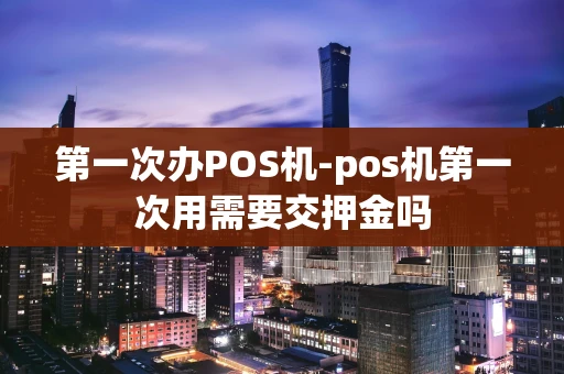 重庆第一次办POS机-pos机第一次用需要交押金吗-第1张图片-点点富足 重庆第一次办POS机-pos机第一次用需要交押金吗-第1张图片-点点富足
