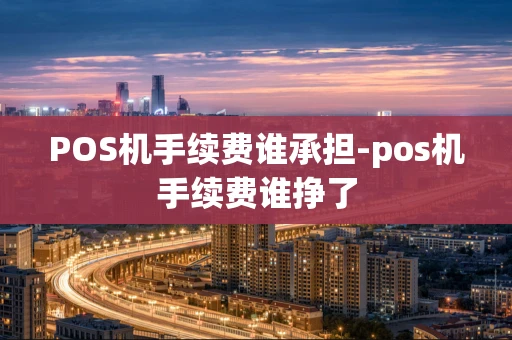重庆POS机手续费谁承担-pos机手续费谁挣了-第1张图片-点点富足