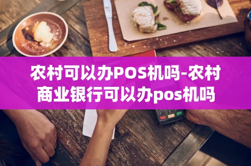 重庆农村可以办POS机吗-农村商业银行可以办pos机吗-第1张图片-点点富足