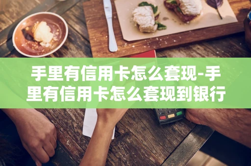 重庆手里有信用卡怎么套现-手里有信用卡怎么套现到银行卡-第1张图片-点点富足