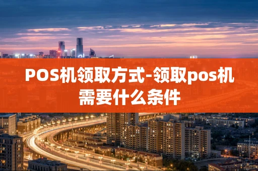重庆POS机领取方式-领取pos机需要什么条件-第1张图片-点点富足 重庆POS机领取方式-领取pos机需要什么条件-第1张图片-点点富足
