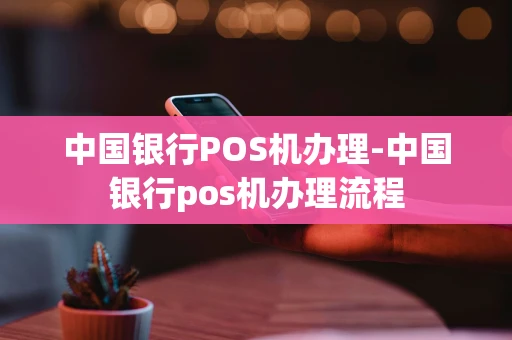 重庆中国银行POS机办理-中国银行pos机办理流程-第1张图片-点点富足 重庆中国银行POS机办理-中国银行pos机办理流程-第1张图片-点点富足