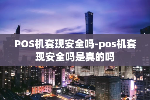 重庆POS机套现安全吗-pos机套现安全吗是真的吗-第1张图片-点点富足